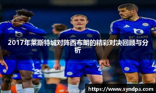 2017年莱斯特城对阵西布朗的精彩对决回顾与分析