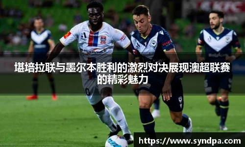 堪培拉联与墨尔本胜利的激烈对决展现澳超联赛的精彩魅力