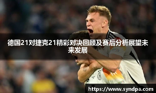 德国21对捷克21精彩对决回顾及赛后分析展望未来发展